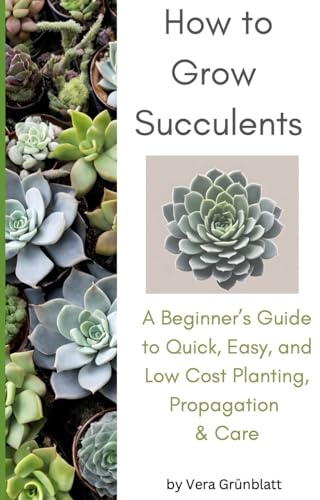 How to Grow Succulents: A Beginner's Guide to Quick, Easy, and Low Cost Planting, Propagation & Care