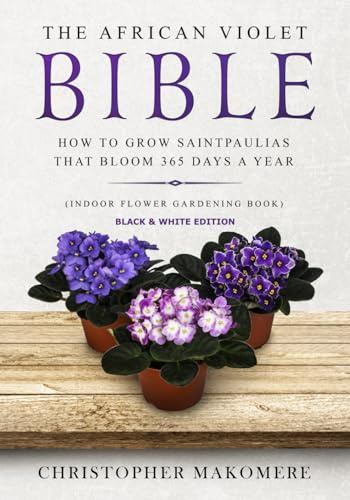 The African violet Bible: How to Grow Saintpaulias that Bloom 365 Days a Year (Indoor Flower Gardening Book) – Black & White Edition