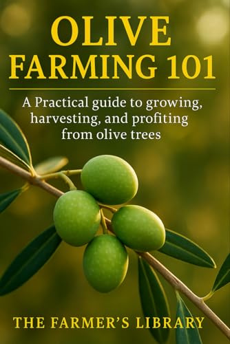 Olive Farming 101: A Practical Guide to Growing, Harvesting & Profiting from Olive Trees: Sustainable Cultivation, Organic Pest Control, Soil Health & Small Farm Business Strategies