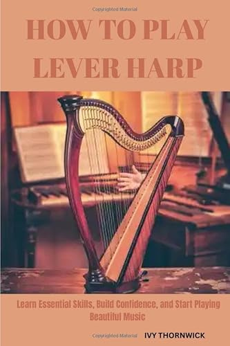 HOW TO PLAY LEVER HARP: LEARN ESSENTIAL SKILLS, BUILD CONFIDENCE, AND START PLAYING BEAUTIFUL MUSIC