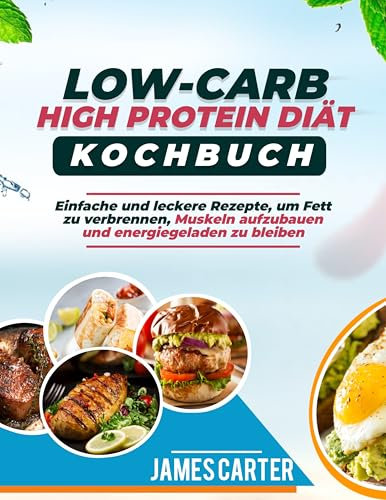 LOW CARB HIGH PROTEIN-DIÄT-KOCHBUCH: Einfache und leckere Rezepte, um Fett zu verbrennen, Muskeln aufzubauen und energiegeladen zu bleiben