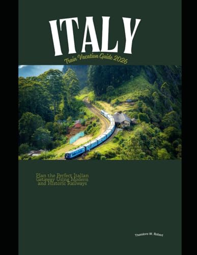 Italy Train Vacation Guide 2026: Plan the Perfect Italian Getaway Using Modern and Historic Railways (Train Travel Guide)