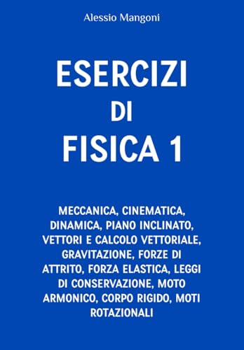 Esercizi di fisica 1: meccanica, cinematica, dinamica, piano inclinato, vettori, gravitazione, forze di attrito, forza elastica, leggi di conservazione, moto armonico, corpo rigido