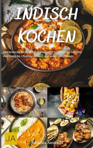 Indisch Kochen: Authentische Rezepte für aromatische und würzige Gerichte - Von Curry bis Chutney, einfach und voller Geschmack