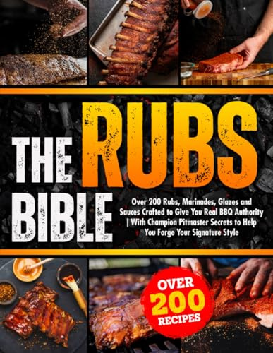 The Rubs Bible: Over 200 Rubs, Marinades, Glazes and Sauces Crafted to Give You Real BBQ Authority | With Champion Pitmaster Secrets to Help You Forge Your Signature Style