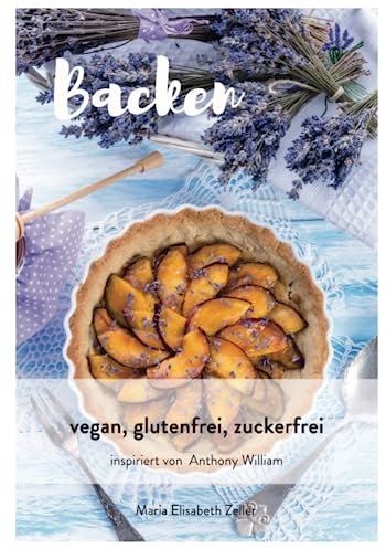 Backen vegan, glutenfrei, zuckerfrei: nach den Empfehlungen von Anthony William