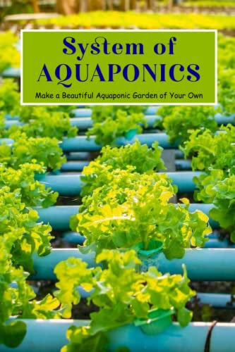 System of Aquaponics: Make a Beautiful Aquaponic Garden of Your Own: Create a Beautiful Aquaponic Garden of Your Own.