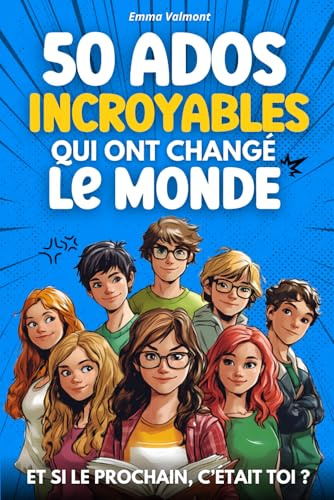 50 ADOS INCROYABLES QUI ONT CHANGÉ LE MONDE: ET SI LE PROCHAIN, C’ÉTAIT TOI ?