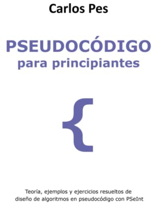 PSEUDOCÓDIGO PARA PRINCIPIANTES: Teoría, ejemplos y ejercicios resueltos de diseño de algoritmos en pseudocódigo con PSeInt (LIBROS DE INFORMÁTICA PARA PRINCIPIANTES)