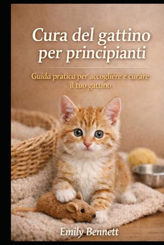 CURA DEL GATTINO PER PRINCIPIANTI: Guida pratica per accogliere e curare il tuo gattino