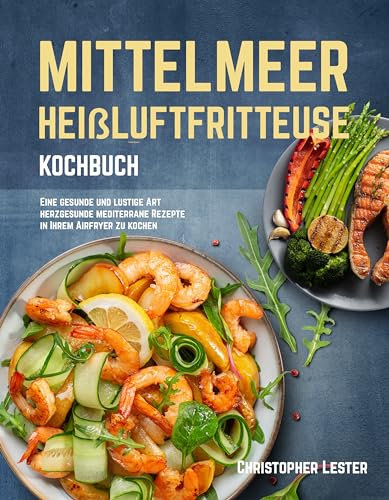 Mittelmeer Heißluftfritteuse Kochbuch: Eine gesunde und lustige Art herzgesunde mediterrane Rezepte in Ihrem Airfryer zu kochen (Heißluftfritteuse rezepte)