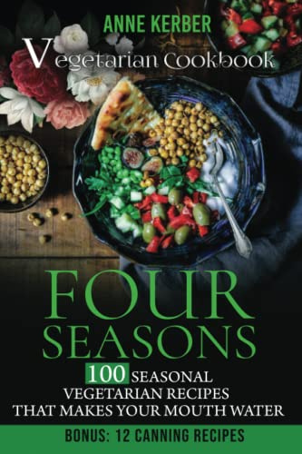Four Seasons - Vegetarian Cookbook: 100 Seasonal Vegetarian Recipes That Makes Your Mouth Water - Including Bonus: 12 Canning Recipes