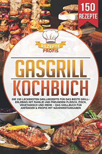 Gasgrill Kochbuch: Die 150 leckersten Grillrezepte für das beste Grillerlebnis mit Familie und Freunden! Fleisch, Fisch, vegetarisch und mehr – Das Grillbuch für Anfänger & Profis mit Nährwertangaben