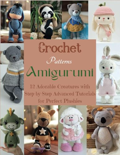 Crochet Patterns Amigurumi: 12 Adorable Creatures with Step-by-Step Advanced Tutorials for Perfect Plushies