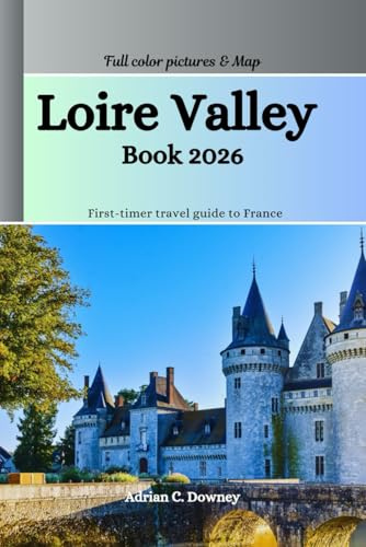 Loire Valley Book 2026: First-timer travel guide to France castles (châteaux), historic villages, Vineyards, cycling routes, wine regions, tasting guides, hidden treasures, adventure & local tips