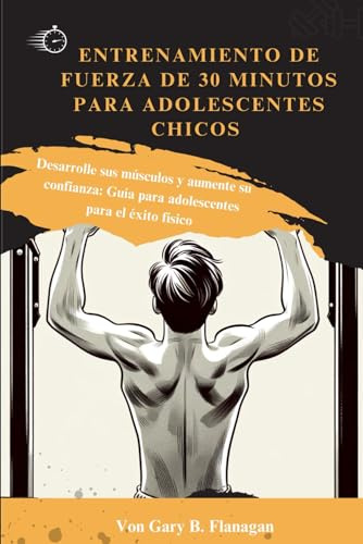 ENTRENAMIENTO DE FUERZA DE 30 MINUTOS PARA ADOLESCENTES CHICOS: Desarrolle sus músculos y aumente su confianza: Guía para adolescentes para el éxito físico