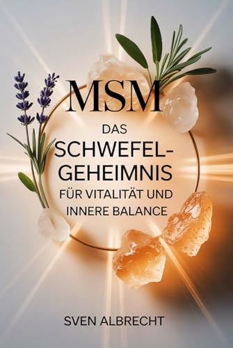 MSM – Das Schwefel-Geheimnis für Vitalität und innere Balance: Ein Ratgeber über Anwendung, Hintergründe und Vorteile von organischem Schwefel – verständlich erklärt und sicher im Alltag genutzt