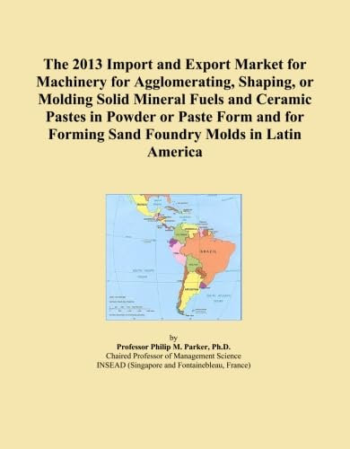 The 2013 Import and Export Market for Machinery for Agglomerating, Shaping, or Molding Solid Mineral Fuels and Ceramic Pastes in Powder or Paste Form ... Forming Sand Foundry Molds in Latin America