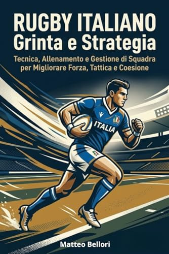 Rugby Italiano Grinta e Strategia: Tecnica, Allenamento e Gestione di Squadra per Migliorare Forza, Tattica e Coesione