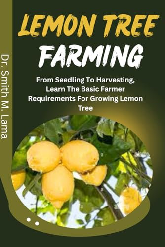 LEMON TREE FARMING: From Seedling to Harvesting, Learn the Basic Farmer Requirements for Growing Lemon Trees. (Plant and Animal farming, Herbs, Health and Nutrition)