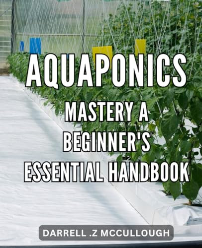 Aquaponics Mastery: A Beginner's Essential Handbook: Unlock the Secrets of Aquaponics: The Ultimate Guide for Starting Your Thriving Organic Garden at Home