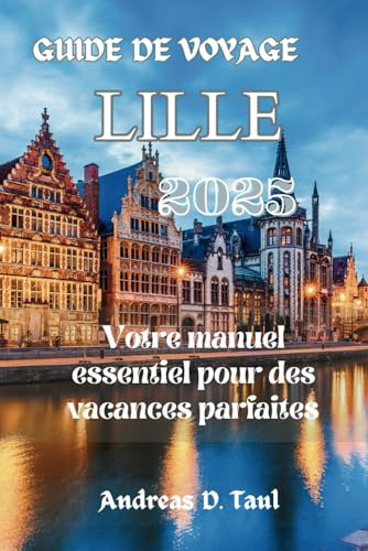 GUIDE DE VOYAGE LILLE 2025: Votre manuel essentiel pour des vacances parfaites