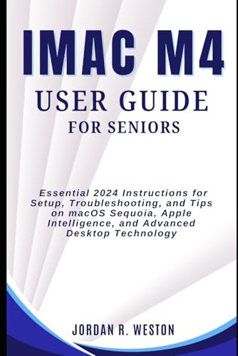 iMac M4 User Guide for Seniors: Essential 2024 Instructions for Setup, Troubleshooting, and Tips on macOS Sequoia, Apple Intelligence, and Advanced Desktop Technology (Gadget Review and Tech Updates)