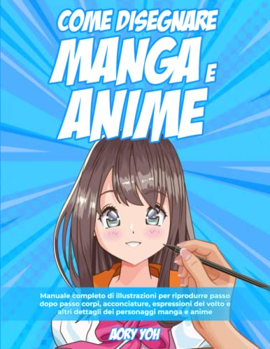 Come Disegnare Manga e Anime: Manuale Completo di Illustrazioni per Riprodurre Passo dopo Passo Corpi, Acconciature, Espressioni del Volto e altri Dettagli dei Personaggi Manga e Anime
