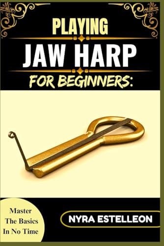 PLAYING JAW HARP FOR BEGINNERS: MASTER THE BASICS IN NO TIME: A Step-by-Step Guide to Learning the Mouth Harp, Building Technique, and Making Rhythmic Sounds with Confidence