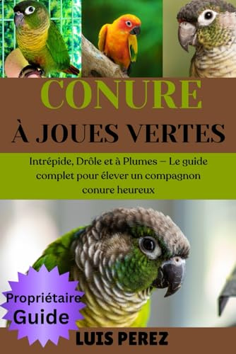 CONURE À JOUES VERTES: Intrépide, Drôle et à Plumes — Le guide complet pour élever un compagnon conure heureux