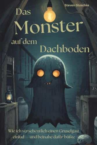 Das Monster auf dem Dachboden: Wie ich versehentlich einen Gruselgast einlud—und beinahe dafür büßte, Ein spannender Fantasyroman für Kinder von 9 bis 12 Jahren