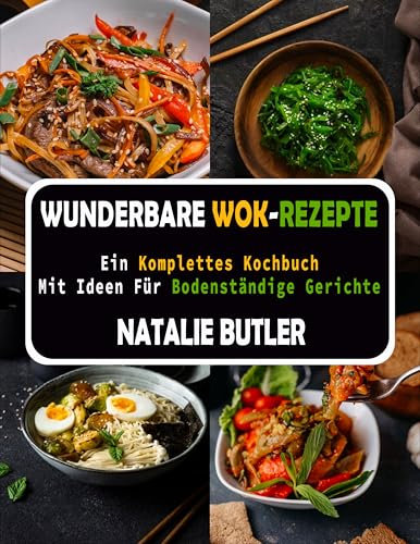 Wunderbare Wok-Rezepte: Ein Komplettes Kochbuch Mit Ideen Für Bodenständige Gerichte