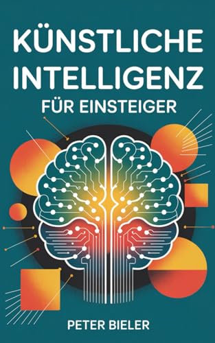 Künstliche Intelligenz für Einsteiger: Wie du die KI-Revolution verstehst, nutzt und bewusst gestaltest