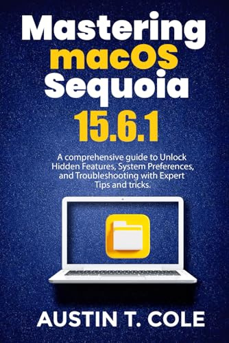 Mastering macOS Sequoia 15.6.1: A comprehensive guide to Unlock Hidden Features, System Preferences, and Troubleshooting with Expert Tips and Tricks. (Gadget manuals Made Easy)