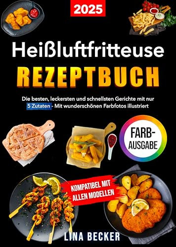 Heißluftfritteuse Rezeptbuch: Die besten, leckersten und schnellsten Gerichte mit nur 5 Zutaten – Mit wunderschönen Farbfotos illustriert | Kompatibel mit allen Modellen
