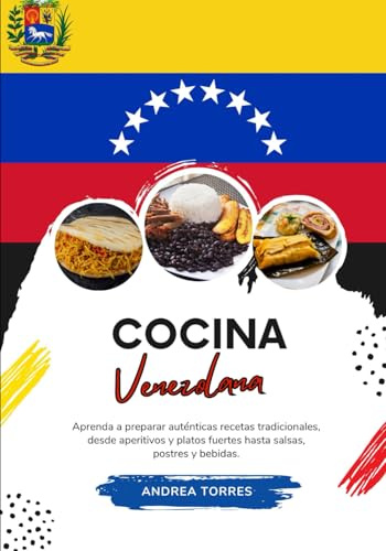Cocina Venezolana: Aprenda a Preparar Auténticas Recetas Tradicionales, desde Aperitivos y Platos Fuertes hasta Salsas, Postres y Bebidas