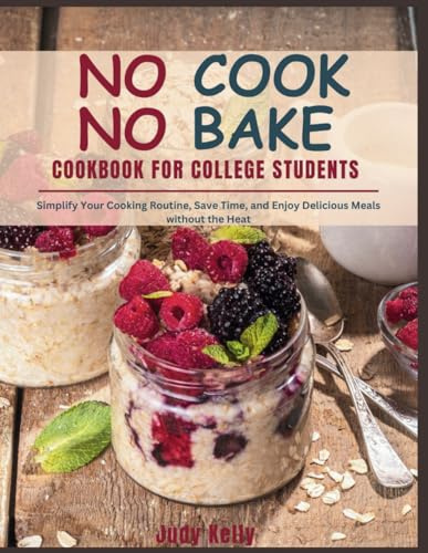 NO COOK NO BAKE Cookbook for College Students: Simplify Your Cooking Routine, Save Time, and Enjoy Delicious Meals without the Heat (College Student's Cookbook)