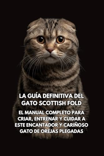 La Guía Definitiva del Gato Scottish Fold: El Manual Completo para Criar, Entrenar y Cuidar a Este Encantador y Cariñoso Gato de Orejas Plegadas