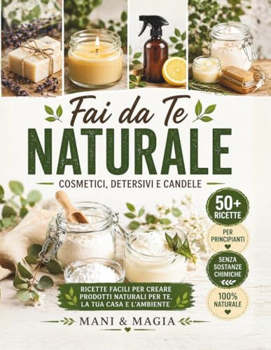 Fai da Te Naturale: Cosmetici, Detersivi e Candele: Guida pratica all’autoproduzione con ricette semplici, ingredienti naturali e consigli per il corpo, la casa e l’ambiente