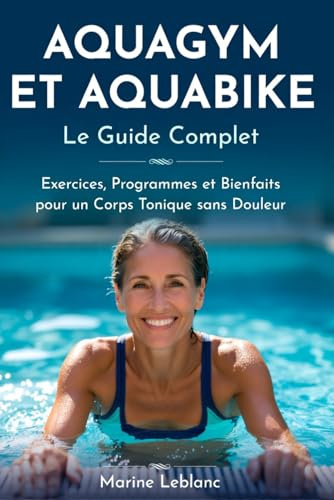 AQUABIKE ET AQUAGYM Le Guide Complet Aquafitness: Exercices, Programmes et Bienfaits pour un Corps Tonique sans Douleur