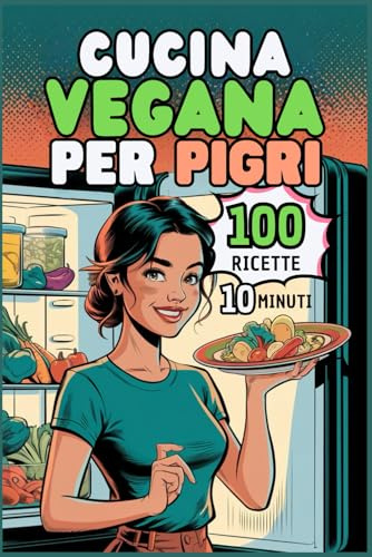 Cucina Vegana per Pigri: 100 Ricette Facili e Veloci, Pronte in 10 Minuti, per Gustare il Meglio della Cucina Veg Senza Stress e con Tanto Gusto!