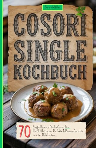 Cosori Single Kochbuch: 70 Single Rezepte für die Cosori Mini Heißluftfritteuse. Perfekte 1-Person-Gerichte in unter 15 Minuten.