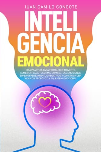 Inteligencia Emocional: Guía práctica para fortalecer tu mente, aumentar la autoestima,dominar las emociones, superar pensamientos negativos y construir una vida con propósito y equilibrio emocional.