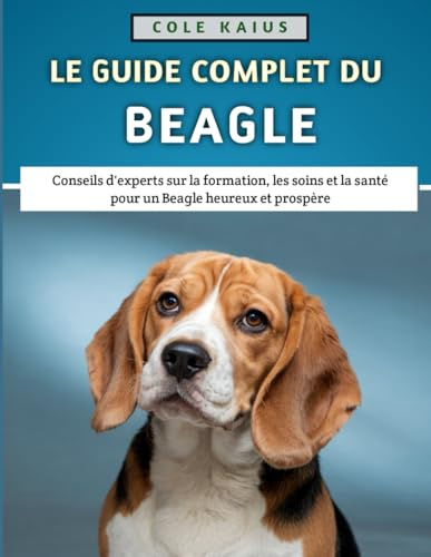 Le Guide Complet Du Beagle: Conseils d'experts sur la formation, les soins et la santé pour un Beagle heureux et prospère