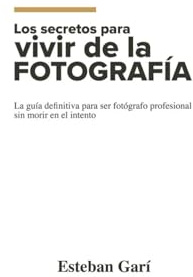 Los Secretos para Vivir de la Fotografía: La guía definitiva para ser fotógrafo profesional sin morir en el intento
