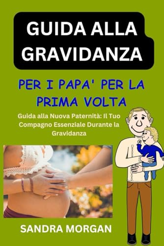 GUIDA ALLA GRAVIDANZA Per i papà per la prima volta: Navigare nella nuova paternità: il tuo compagno essenziale durante la gravidanza