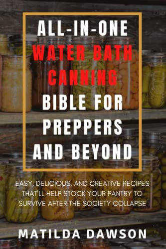 ALL-IN-ONE WATER BATH CANNING BIBLE FOR PREPPERS AND BEYOND: Easy, Delicious, And Creative Recipes That’ll Help Stock Your Pantry To Survive After The Society Collapse
