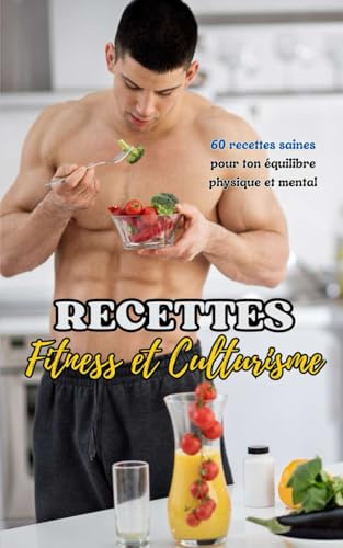 Recettes : Fitness et Culturisme: 60 recettes saines pour ton équilibre physique et mental