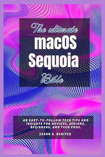 The ultimate MacOS Sequoia Bible: A easy-to-Follow tech tips and insights for novices, seniors, beginners, and tech pros (The Complete Beginner & Senior Guide to Digital Devices.)
