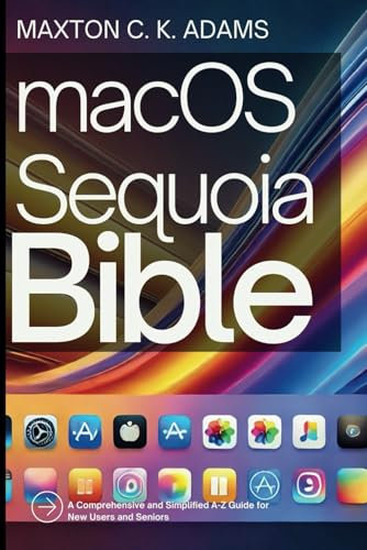 macOS Sequoia Bible: A Comprehensive and Simplified A-Z Guide for New Users and Seniors: 9 (Tech Tips and Information for Beginners and Programmers)